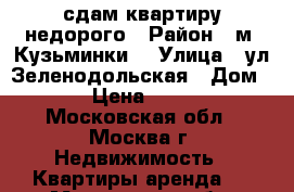 сдам квартиру недорого › Район ­ м. Кузьминки  › Улица ­ ул.Зеленодольская › Дом ­ 13 › Цена ­ 26 000 - Московская обл., Москва г. Недвижимость » Квартиры аренда   . Московская обл.,Москва г.